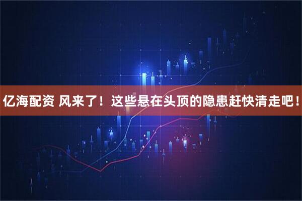 亿海配资 风来了！这些悬在头顶的隐患赶快清走吧！