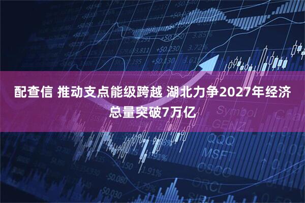 配查信 推动支点能级跨越 湖北力争2027年经济总量突破7万亿