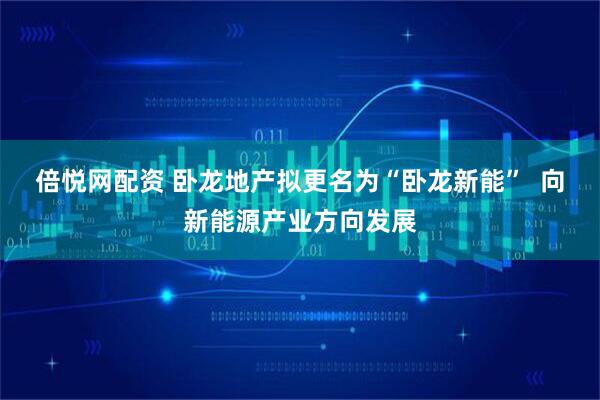倍悦网配资 卧龙地产拟更名为“卧龙新能”  向新能源产业方向发展