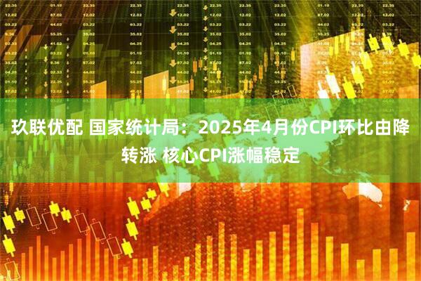 玖联优配 国家统计局：2025年4月份CPI环比由降转涨 核心CPI涨幅稳定