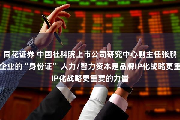 同花证券 中国社科院上市公司研究中心副主任张鹏：品牌是企业的“身份证” 人力/智力资本是品牌IP化战略更重要的力量