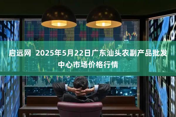 启远网  2025年5月22日广东汕头农副产品批发中心市场价格行情