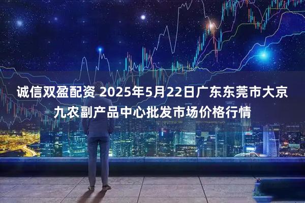 诚信双盈配资 2025年5月22日广东东莞市大京九农副产品中心批发市场价格行情