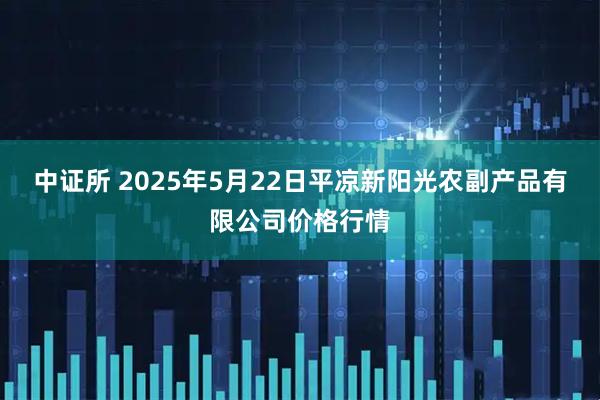 中证所 2025年5月22日平凉新阳光农副产品有限公司价格行情