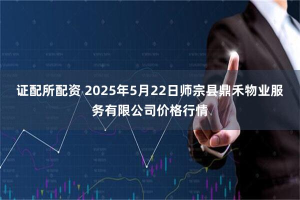 证配所配资 2025年5月22日师宗县鼎禾物业服务有限公司价格行情