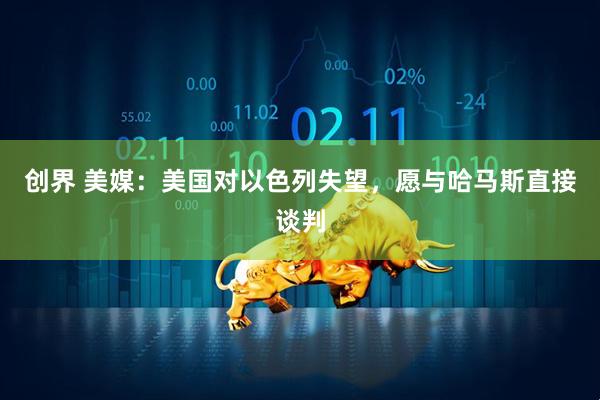 创界 美媒：美国对以色列失望，愿与哈马斯直接谈判