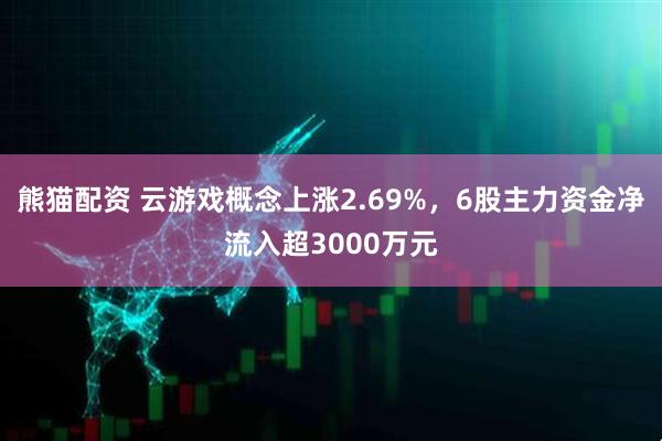 熊猫配资 云游戏概念上涨2.69%，6股主力资金净流入超3000万元