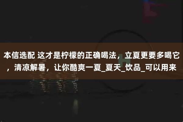 本信选配 这才是柠檬的正确喝法，立夏更要多喝它，清凉解暑，让你酷爽一夏_夏天_饮品_可以用来