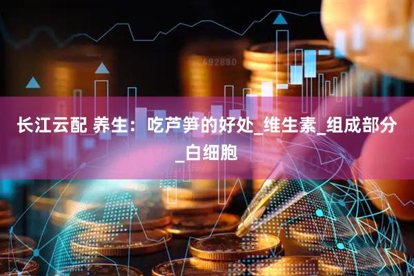 长江云配 养生：吃芦笋的好处_维生素_组成部分_白细胞