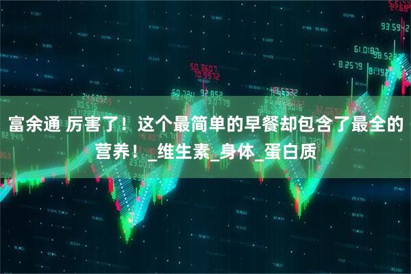 富余通 厉害了！这个最简单的早餐却包含了最全的营养！_维生素_身体_蛋白质
