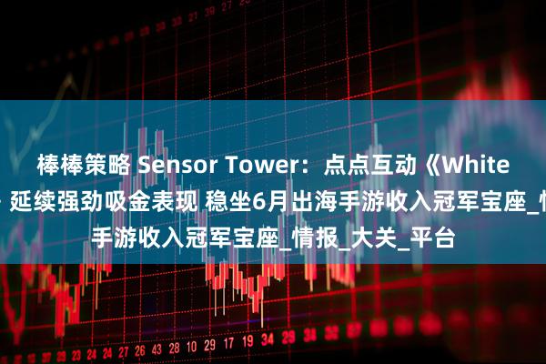 棒棒策略 Sensor Tower：点点互动《Whiteout Survival》延续强劲吸金表现 稳坐6月出海手游收入冠军宝座_情报_大关_平台