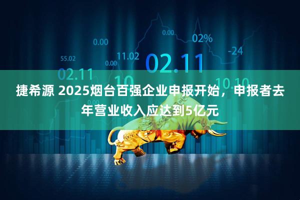 捷希源 2025烟台百强企业申报开始，申报者去年营业收入应达到5亿元