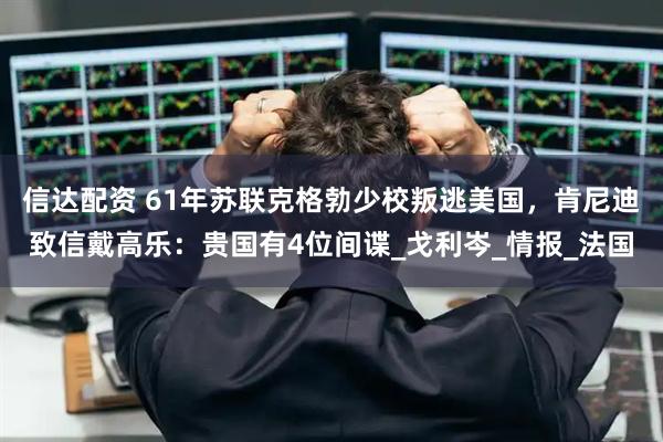 信达配资 61年苏联克格勃少校叛逃美国，肯尼迪致信戴高乐：贵国有4位间谍_戈利岑_情报_法国
