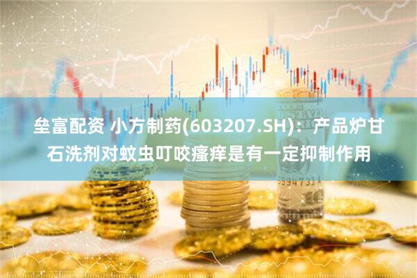 垒富配资 小方制药(603207.SH)：产品炉甘石洗剂对蚊虫叮咬瘙痒是有一定抑制作用