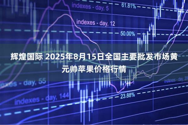 辉煌国际 2025年8月15日全国主要批发市场黄元帅苹果价格行情