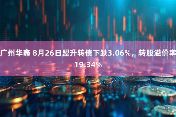 广州华鑫 8月26日盟升转债下跌3.06%，转股溢价率19.34%