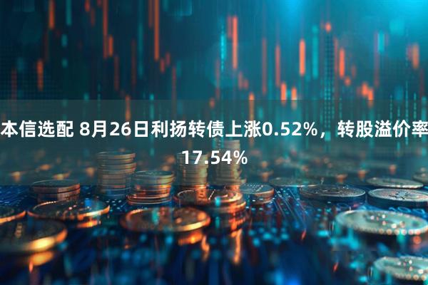 本信选配 8月26日利扬转债上涨0.52%，转股溢价率17.54%