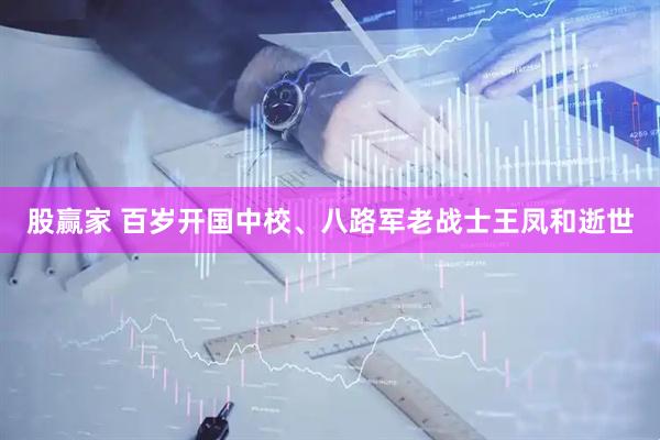 股赢家 百岁开国中校、八路军老战士王凤和逝世