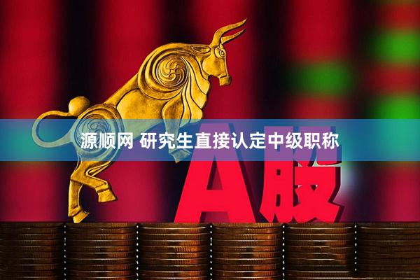 源顺网 研究生直接认定中级职称