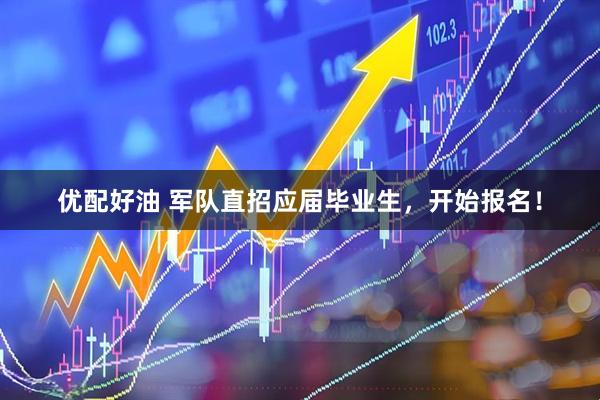 优配好油 军队直招应届毕业生，开始报名！