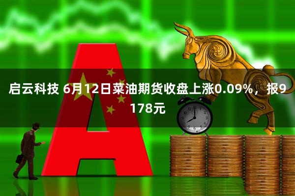启云科技 6月12日菜油期货收盘上涨0.09%，报9178元