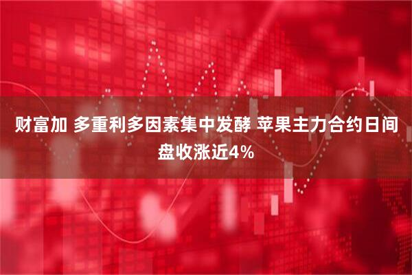 财富加 多重利多因素集中发酵 苹果主力合约日间盘收涨近4%