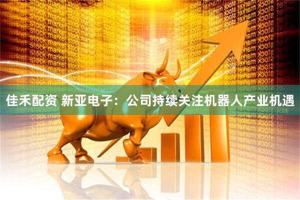 佳禾配资 新亚电子：公司持续关注机器人产业机遇