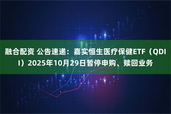 融合配资 公告速递：嘉实恒生医疗保健ETF（QDII）2025年10月29日暂停申购、赎回业务