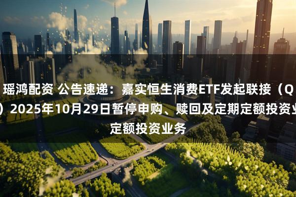 瑶鸿配资 公告速递：嘉实恒生消费ETF发起联接（QDII）2025年10月29日暂停申购、赎回及定期定额投资业务